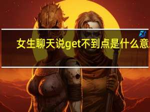 女生聊天说get不到点是什么意思