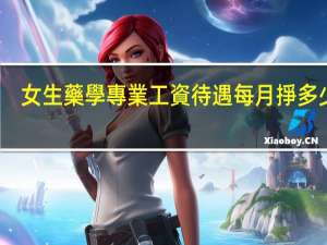 女生藥學專業工資待遇每月掙多少錢