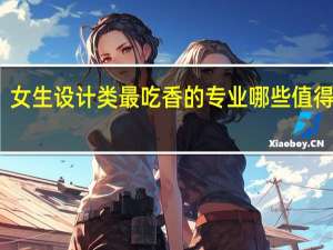 女生设计类最吃香的专业 哪些值得推荐