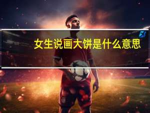 女生说画大饼是什么意思