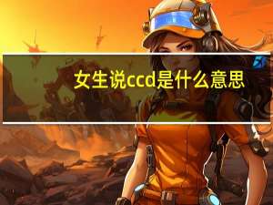 女生说ccd是什么意思（ccd是什么意思）
