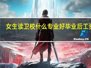女生读卫校什么专业好毕业后工资高