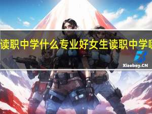 女生读职中学什么专业好 女生读职中学哪些专业好