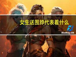 女生送围脖代表着什么