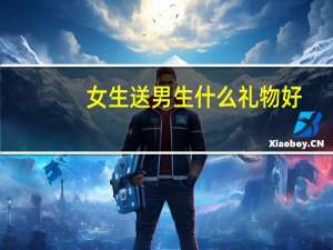 女生送男生什么礼物好（男生礼物送什么好）