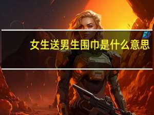 女生送男生围巾是什么意思