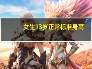 女生13岁正常标准身高（女生13岁正常身高）