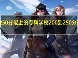 女生250分能上的专科学校 200到250分能上的大专