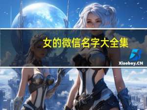 女的微信名字大全集（女的微信昵称）