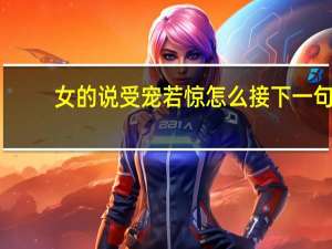 女的说受宠若惊怎么接下一句