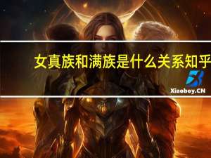 女真族和满族是什么关系知乎（女真族和满族是什么关系）