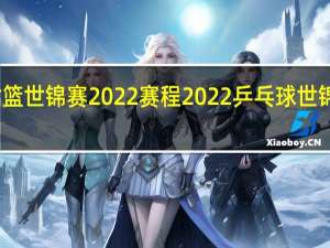 女篮世锦赛2022赛程 2022乒乓球世锦赛赛程