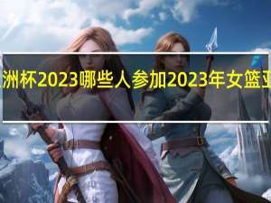 女篮亚洲杯2023哪些人参加 2023年女篮亚洲杯半决赛