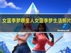 女篮李梦哪里人 女篮李梦生活照片大全