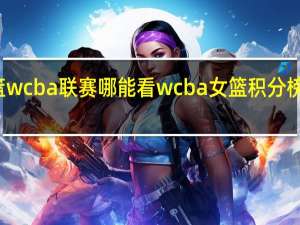 女篮wcba联赛哪能看 wcba女篮积分榜最新排名