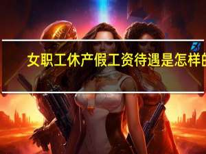女职工休产假工资待遇是怎样的