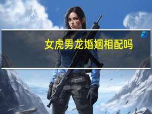 女虎男龙婚姻相配吗