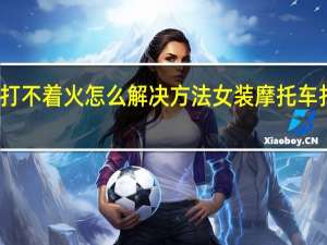 女装摩托车打不着火怎么解决方法 女装摩托车打不着火怎么回事