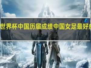 女足世界杯中国历届成绩 中国女足最好成绩是什么