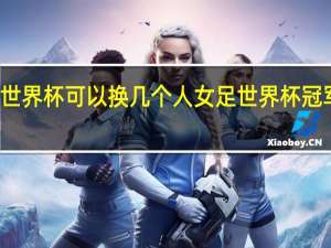 女足世界杯可以换几个人 女足世界杯冠军次数排名