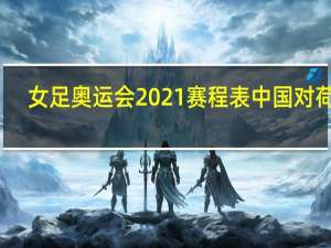 女足奥运会2021赛程表中国对荷兰（女足奥运会2021赛程表）