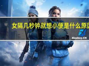 女隔几秒钟就想小便是什么原因（女性隔几分钟就想小便怎么回事）