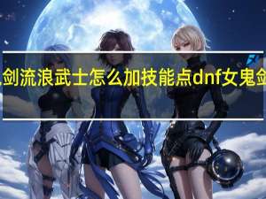 女鬼剑流浪武士怎么加技能点 dnf女鬼剑流浪武士