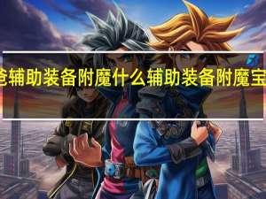 奶爸辅助装备附魔什么 辅助装备附魔宝珠有哪些