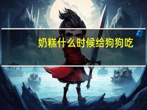 奶糕什么时候给狗狗吃