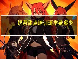 奶茶甜点培训班学费多少