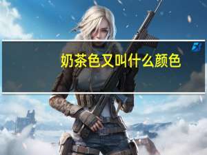 奶茶色又叫什么颜色