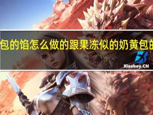 奶黄包的馅怎么做的跟果冻似的 奶黄包的馅怎么做