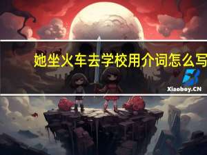 她坐火车去学校用介词怎么写