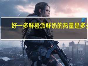 好一多 鲜橙派鲜奶的热量是多少