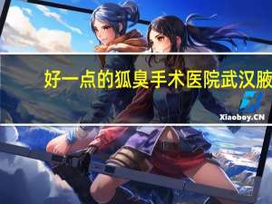 好一点的狐臭手术医院 武汉腋臭专科医院哪家好