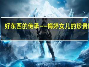 好东西的传承——梅婷女儿的珍贵时刻