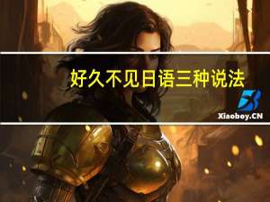 好久不见日语三种说法
