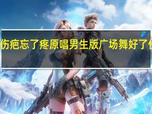 好了伤疤忘了疼原唱男生版 广场舞好了伤疤忘了疼