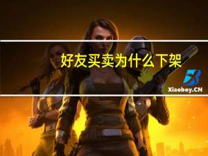 好友买卖为什么下架（好友买卖）