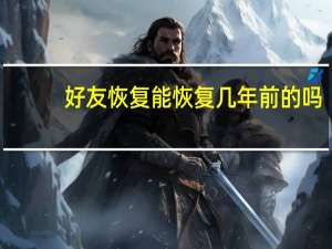 好友恢复能恢复几年前的吗（好友恢复）
