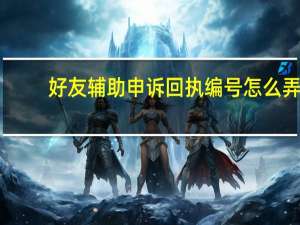 好友辅助申诉回执编号怎么弄（好友辅助申诉回执编号）