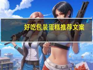 好吃包装蛋糕推荐文案