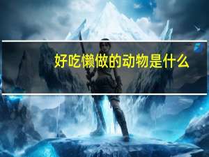 好吃懒做的动物是什么