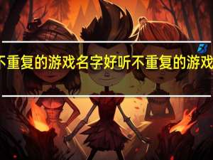 好听不重复的游戏名字 好听不重复的游戏名字有哪些