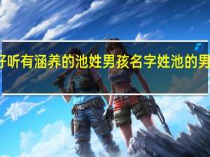 好听有涵养的池姓男孩名字 姓池的男孩名字