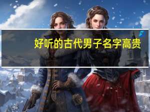 好听的古代男子名字高贵（好听的古代男子名字）