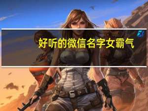 好听的微信名字女霸气（好听的微信名英文）