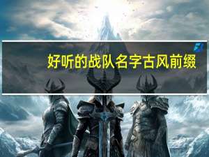 好听的战队名字古风前缀（好听的战队名字古风）