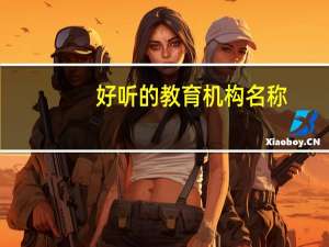 好听的教育机构名称（好听的教育培训机构名字）