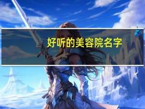 好听的美容院名字（好听的美容院名字大全）